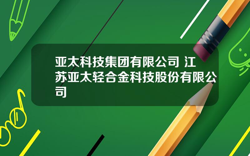 亚太科技集团有限公司 江苏亚太轻合金科技股份有限公司